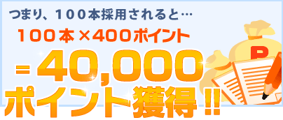 つまり100本採用されると30,000ポイント獲得!!