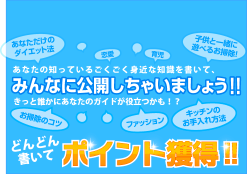 あなたの知っているごくごく身近な知識を書いて、みんなに公開しちゃいましょう！！、きっと誰かにあなたのガイドに役立つかも！？